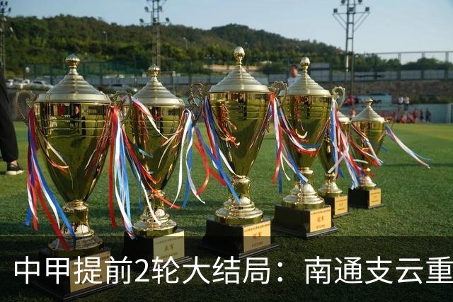 中甲提前2轮大结局：南通支云重返中超，梅州客家、佛山南狮降级