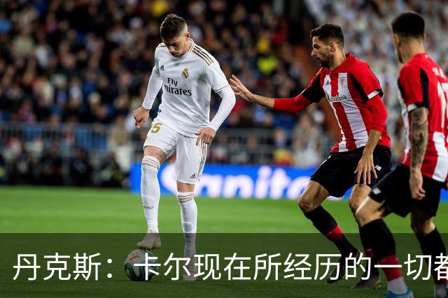 丹克斯：卡尔现在所经历的一切都是正常的，我们相信并支持他