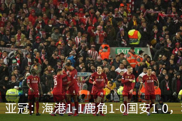 亚冠：海港1-1鹿角1-0国安1-0，积分榜实时更新