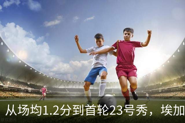 从场均1.2分到首轮23号秀，埃加福熬过了最难受的两年