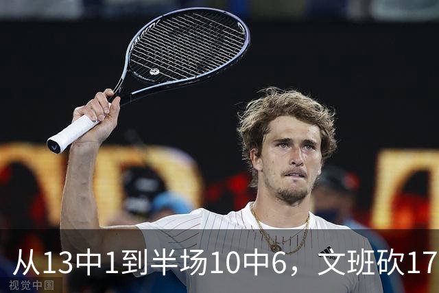 从13中1到半场10中6，文班砍17分7板2帽