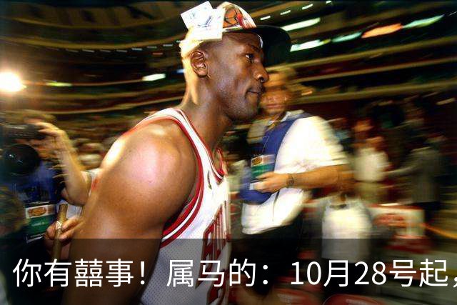 你有囍事！属马的：10月28号起，今年下半年最大的3桩美事降临