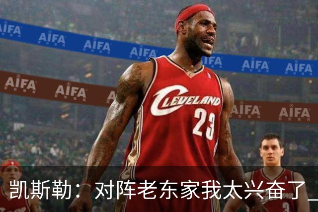 凯斯勒：对阵老东家我太兴奋了 反而有点上头&找不到比赛节奏