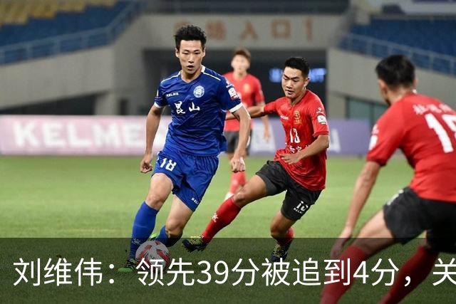 刘维伟：领先39分被追到4分，关键球经验有欠缺