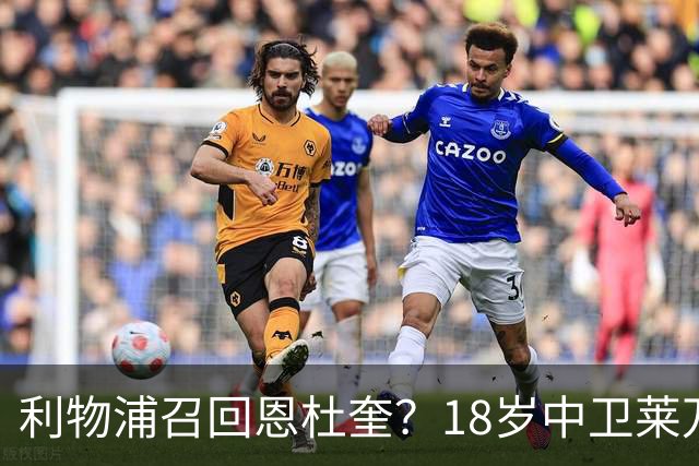 利物浦召回恩杜奎？18岁中卫莱万特表现引爆争议