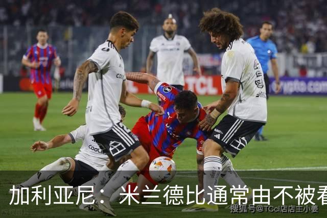加利亚尼：米兰德比通常由不被看好的球队获胜，大家可以自己判断