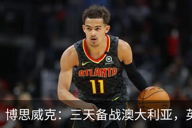 博思威克：三天备战澳大利亚，英格兰只能“少而精”