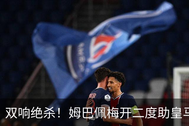 双响绝杀！姆巴佩梅开二度助皇马客胜巴萨