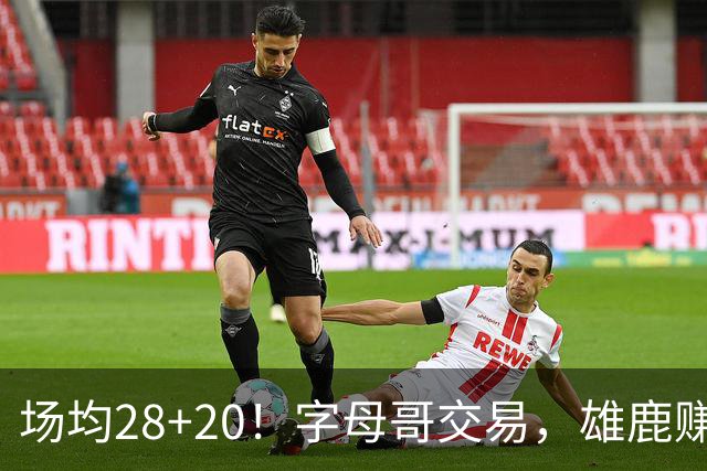 场均28+20！字母哥交易，雄鹿赚麻了，超巨换俩球星+多个选秀签