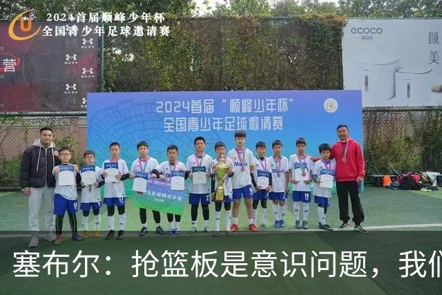 塞布尔：抢篮板是意识问题，我们的防守其实很出色