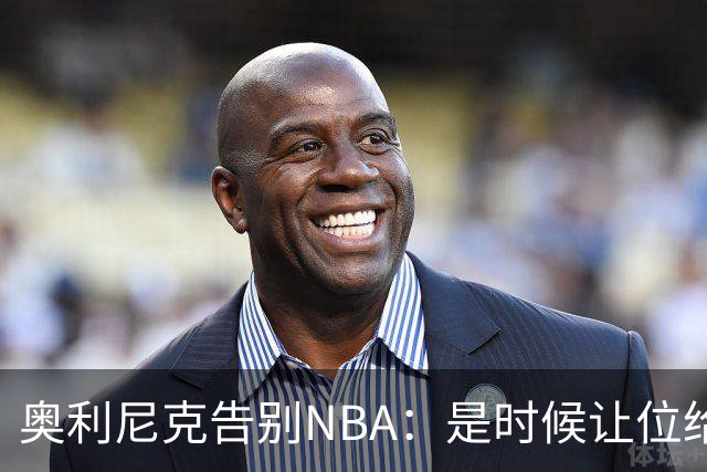 奥利尼克告别NBA：是时候让位给年轻一代了