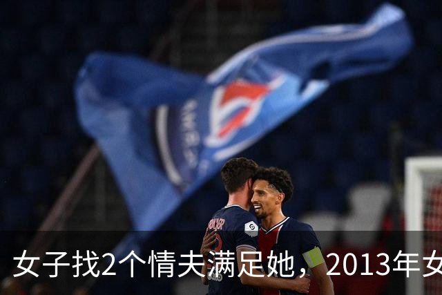女子找2个情夫满足她，2013年女子：为睡我，老情人设计杀死新情夫