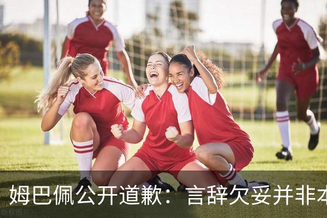 姆巴佩公开道歉：言辞欠妥并非本意，对中国人民&历史怀有敬意
