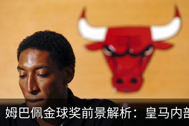 姆巴佩金球奖前景解析：皇马内部乐观与外部质疑