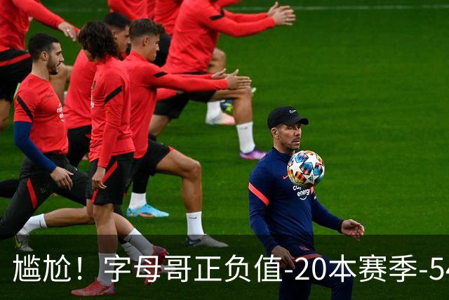 尴尬！字母哥正负值-20本赛季-54 他不在热火才有高潮