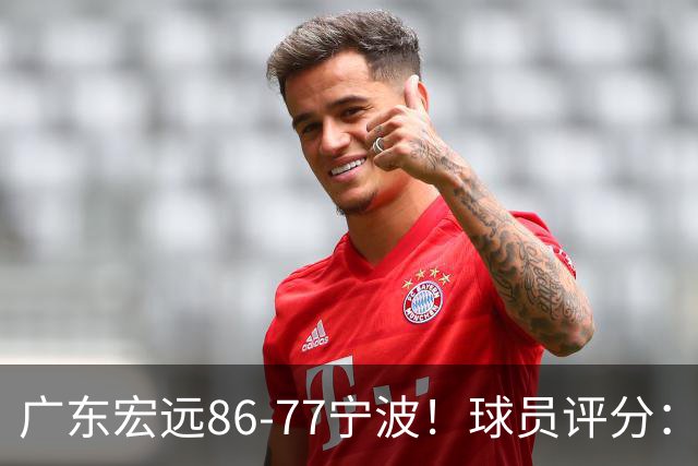 广东宏远86-77宁波！球员评分：3人满分，4人良好，2人不合格
