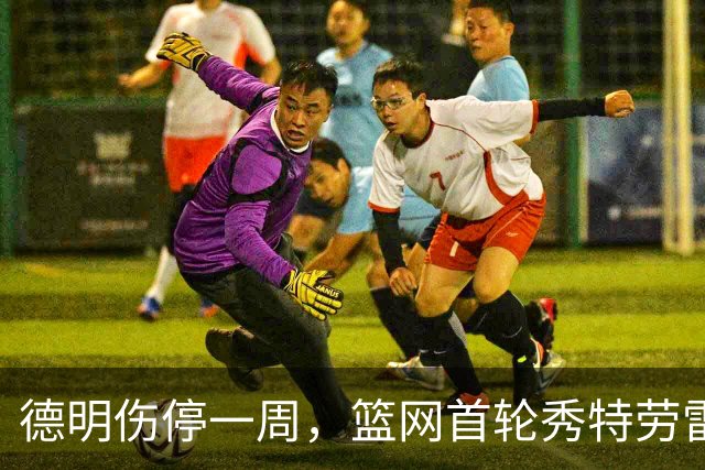 德明伤停一周，篮网首轮秀特劳雷迎来上位窗口