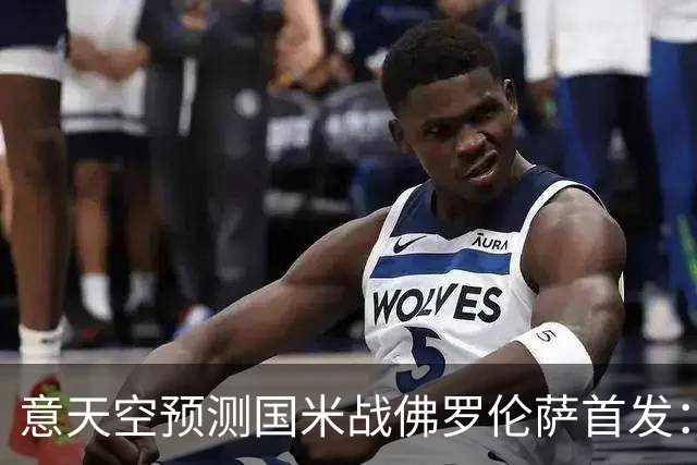 意天空预测国米战佛罗伦萨首发：奥古斯托出战，皮奥搭图拉姆