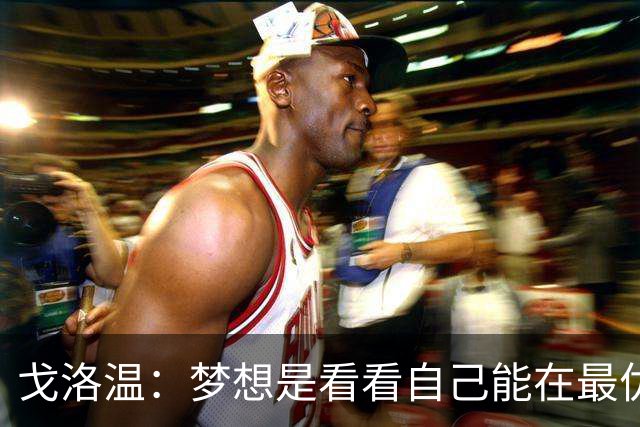 戈洛温：梦想是看看自己能在最优秀的球员面前达到什么水平