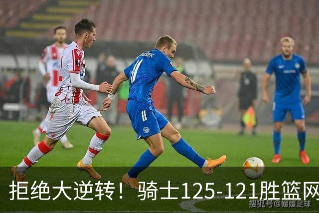 拒绝大逆转！骑士125-121胜篮网！此战看到4个事实：哈登令人担忧
