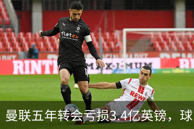 曼联五年转会亏损3.4亿英镑，球员贬值与交易失利致欧洲垫底