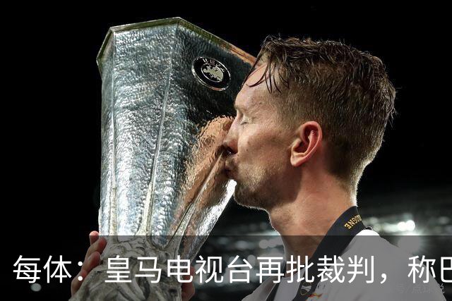 每体：皇马电视台再批裁判，称巴萨多年受照顾