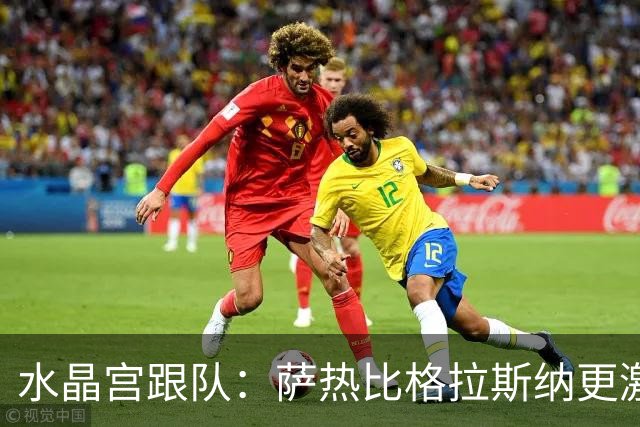 水晶宫跟队：萨热比格拉斯纳更激进，认为最好的防守就是进攻
