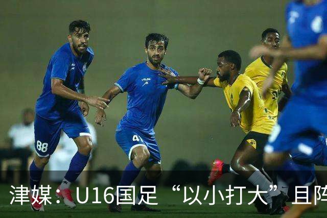 津媒：U16国足“以小打大”且阵容不整，进海湾杯决赛难度非常大