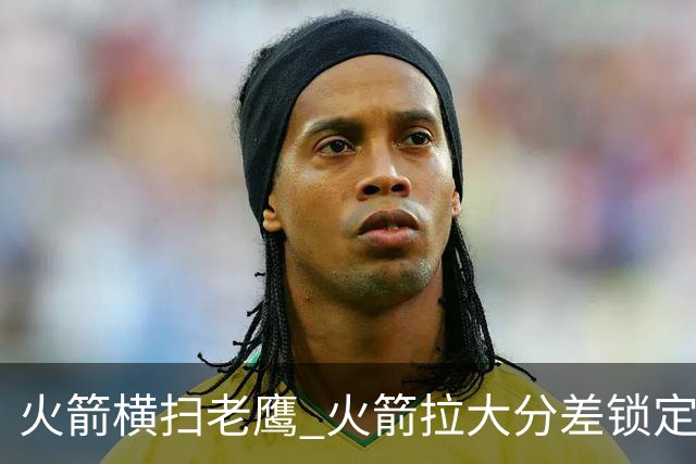 火箭横扫老鹰 火箭拉大分差锁定胜局与杜兰特无关 乌度卡是怎么做到的