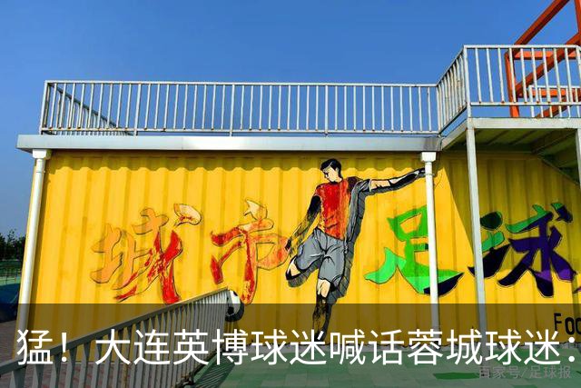 猛！大连英博球迷喊话蓉城球迷：全部站好