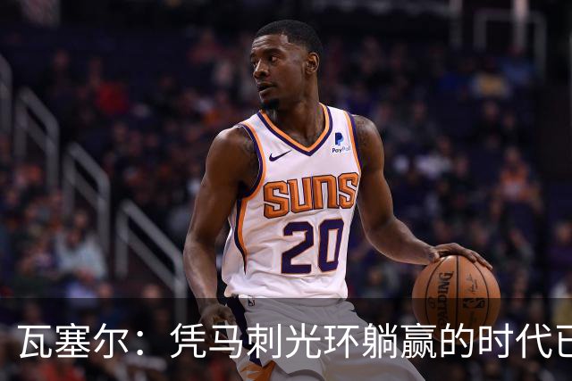 瓦塞尔：凭马刺光环躺赢的时代已一去不返