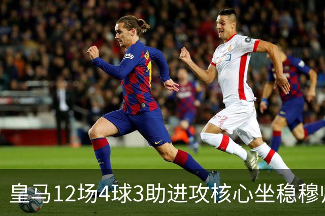 皇马12场4球3助进攻核心坐稳穆帅嫡系！跻身皇马四大核心