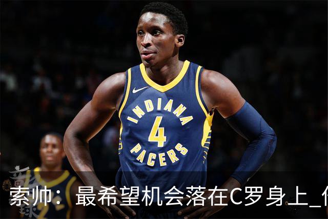 索帅：最希望机会落在C罗身上 他的表现不可思议
