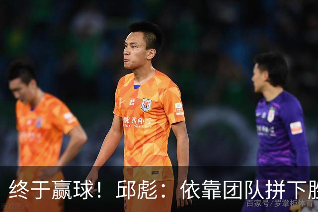 终于赢球！邱彪：依靠团队拼下胜利 希望国内的年轻球员珍惜机会