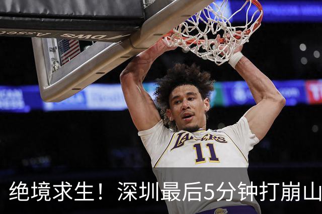绝境求生！深圳最后5分钟打崩山西，顾全果敢“换3人”收奇效