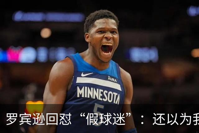 罗宾逊回怼“假球迷”：还以为我在尼克斯