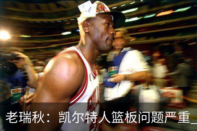 老瑞秋：凯尔特人篮板问题严重 米切罗面对老东家迎来救赎机会