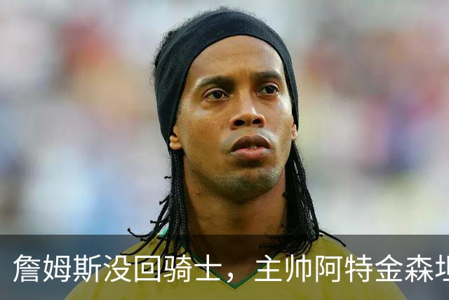 詹姆斯没回骑士，主帅阿特金森坦言：头两天很抑郁