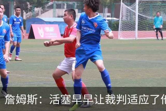 詹姆斯：活塞早早让裁判适应了他们的防守尺度 我们得学会应对