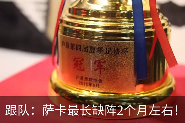 跟队：萨卡最长缺阵2个月左右！球报：阿森纳球探考察波尔图新星