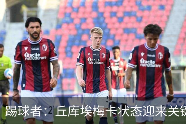 踢球者：丘库埃梅卡状态迎来关键转折，但仍不具备打满90分钟体能