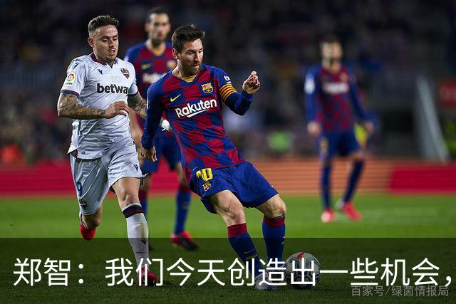 郑智：我们今天创造出一些机会，最后终结的能力确实有待提高
