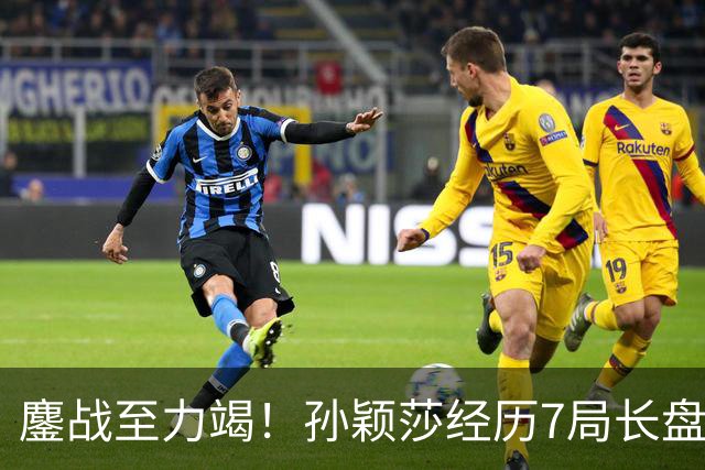 鏖战至力竭！孙颖莎经历7局长盘对决，4-3险胜早田希娜打进半决赛