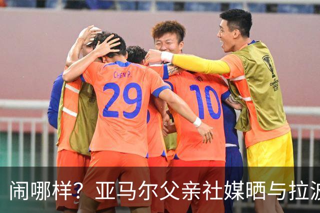 闹哪样？亚马尔父亲社媒晒与拉波尔塔合影并表示自己需要帮助