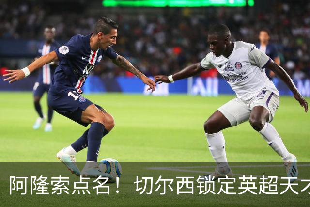 阿隆索点名！切尔西锁定英超天才！冬窗 9000 万砸英格兰中场