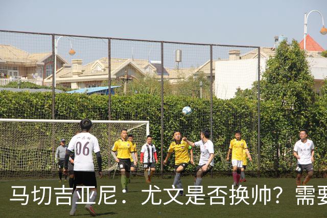 马切吉亚尼：尤文是否换帅？需要评估教练是否还能对球员产生影响
