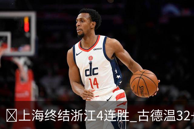 🏀上海终结浙江4连胜 古德温32+8+7&8记三分 扎加尔斯19+5