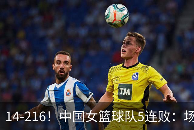 14-216！中国女篮球队5连败：场均24分 一共丢了818分