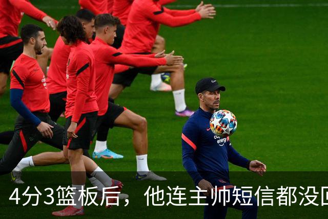 4分3篮板后，他连主帅短信都没回：我打得太烂了