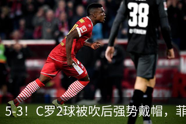 5-3！C罗2球被吹后强势戴帽，菲利克斯独造4球，胜利笑傲进球大战